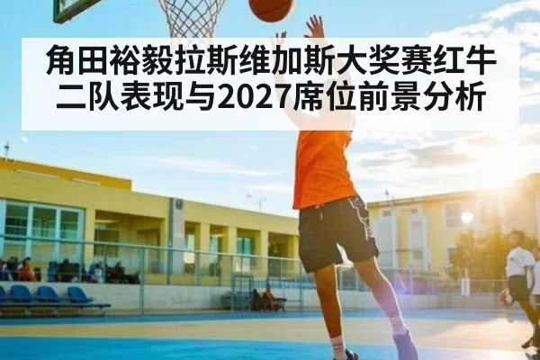 角田裕毅拉斯维加斯大奖赛红牛二队表现与2027席位前景分析