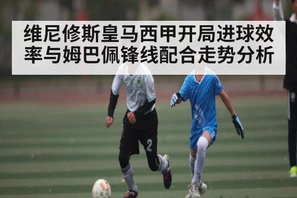 维尼修斯皇马西甲开局进球效率与姆巴佩锋线配合走势分析