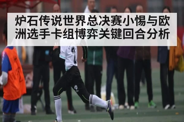 炉石传说世界总决赛小惕与欧洲选手卡组博弈关键回合分析