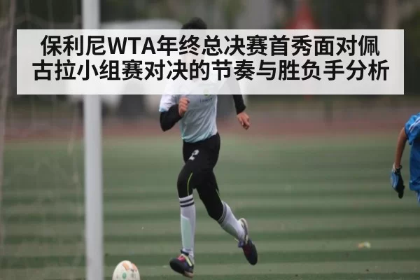 保利尼WTA年终总决赛首秀面对佩古拉小组赛对决的节奏与胜负手分析